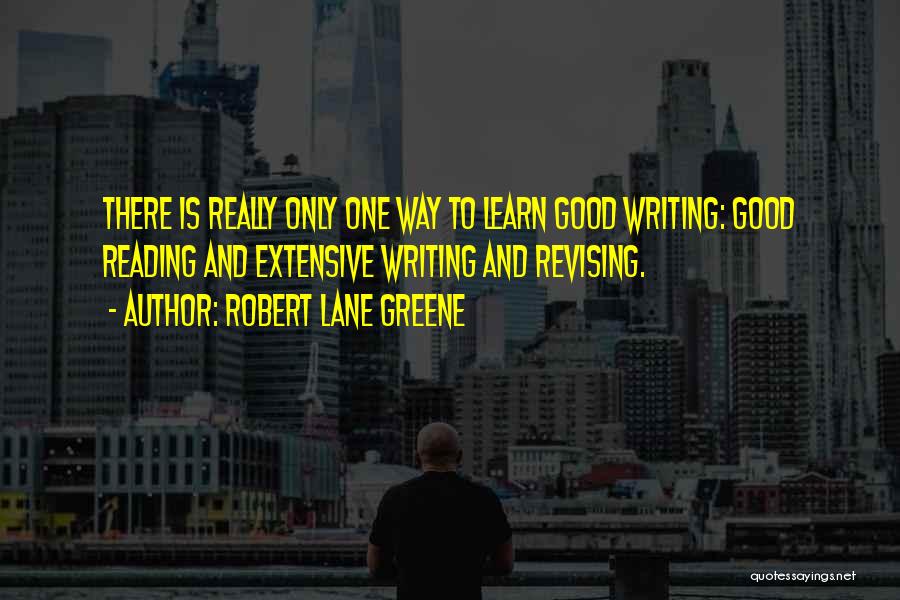 Robert Lane Greene Quotes: There Is Really Only One Way To Learn Good Writing: Good Reading And Extensive Writing And Revising.