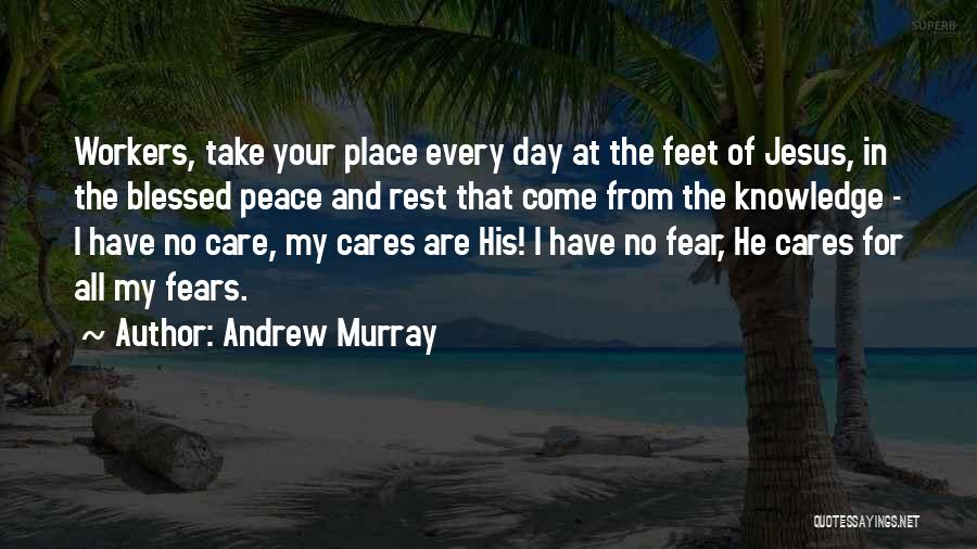 Andrew Murray Quotes: Workers, Take Your Place Every Day At The Feet Of Jesus, In The Blessed Peace And Rest That Come From