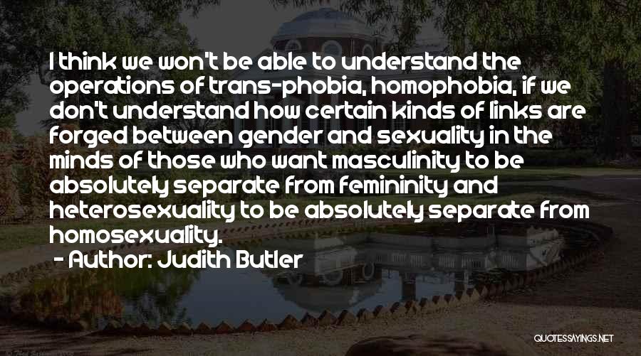 Judith Butler Quotes: I Think We Won't Be Able To Understand The Operations Of Trans-phobia, Homophobia, If We Don't Understand How Certain Kinds
