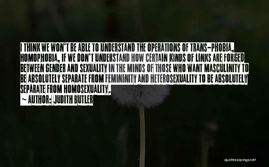 Judith Butler Quotes: I Think We Won't Be Able To Understand The Operations Of Trans-phobia, Homophobia, If We Don't Understand How Certain Kinds