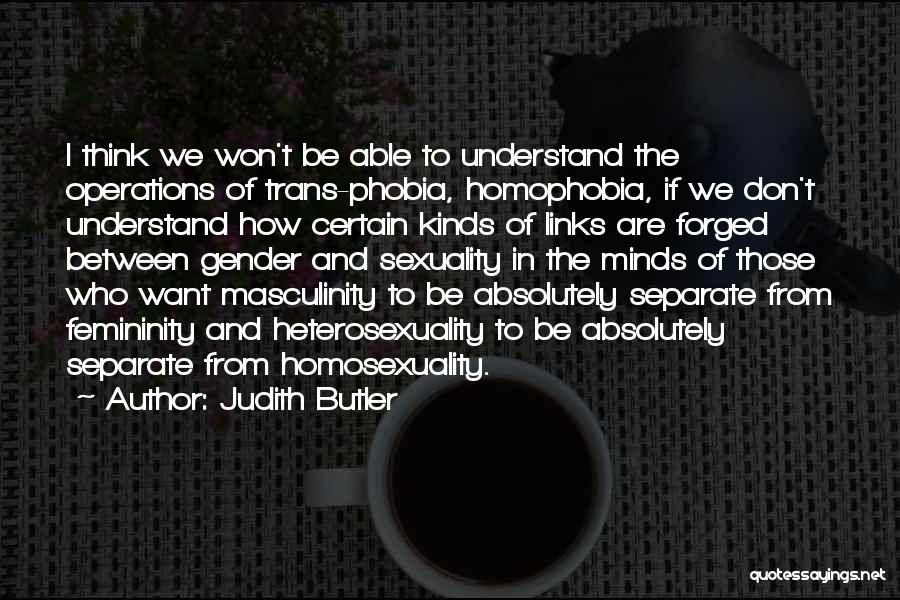 Judith Butler Quotes: I Think We Won't Be Able To Understand The Operations Of Trans-phobia, Homophobia, If We Don't Understand How Certain Kinds