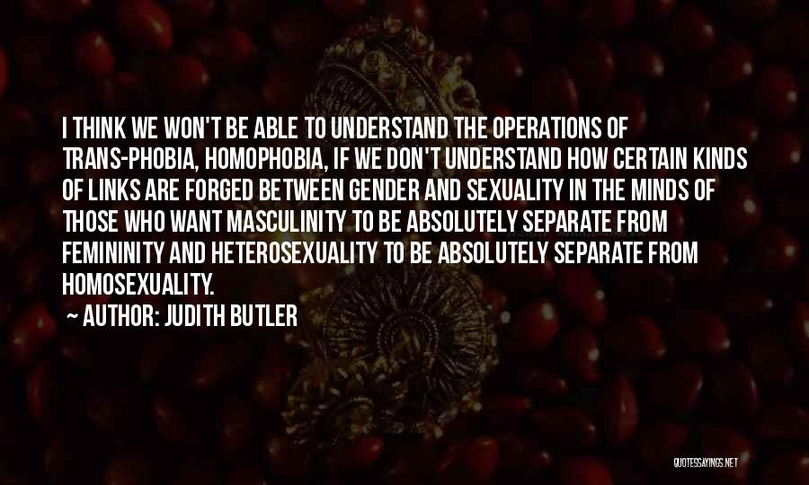 Judith Butler Quotes: I Think We Won't Be Able To Understand The Operations Of Trans-phobia, Homophobia, If We Don't Understand How Certain Kinds