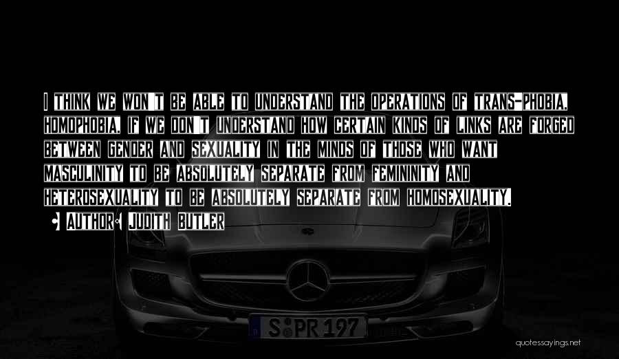 Judith Butler Quotes: I Think We Won't Be Able To Understand The Operations Of Trans-phobia, Homophobia, If We Don't Understand How Certain Kinds