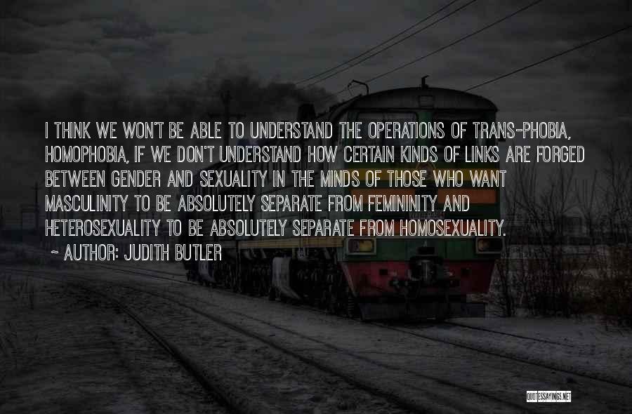 Judith Butler Quotes: I Think We Won't Be Able To Understand The Operations Of Trans-phobia, Homophobia, If We Don't Understand How Certain Kinds