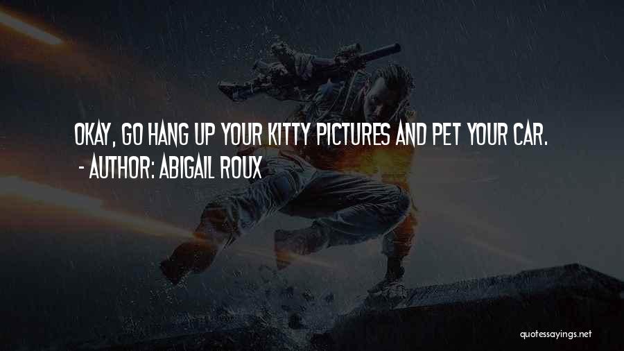 Abigail Roux Quotes: Okay, Go Hang Up Your Kitty Pictures And Pet Your Car.