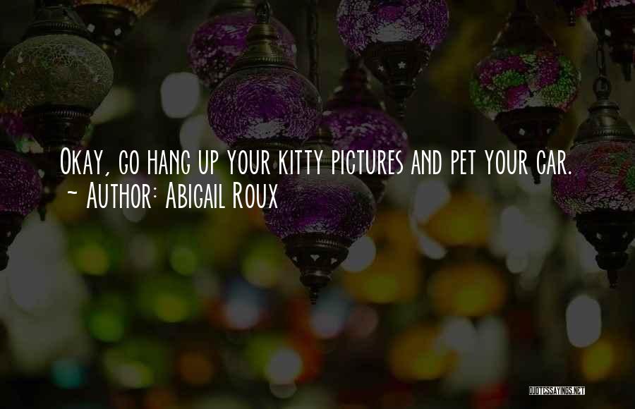 Abigail Roux Quotes: Okay, Go Hang Up Your Kitty Pictures And Pet Your Car.