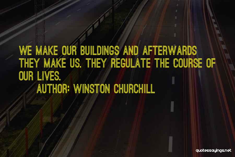 Winston Churchill Quotes: We Make Our Buildings And Afterwards They Make Us. They Regulate The Course Of Our Lives.