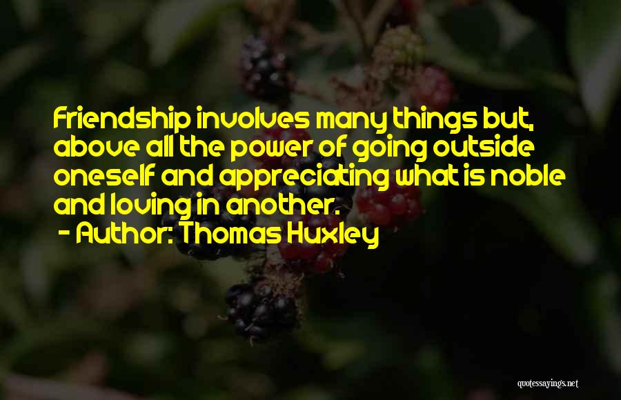 Thomas Huxley Quotes: Friendship Involves Many Things But, Above All The Power Of Going Outside Oneself And Appreciating What Is Noble And Loving