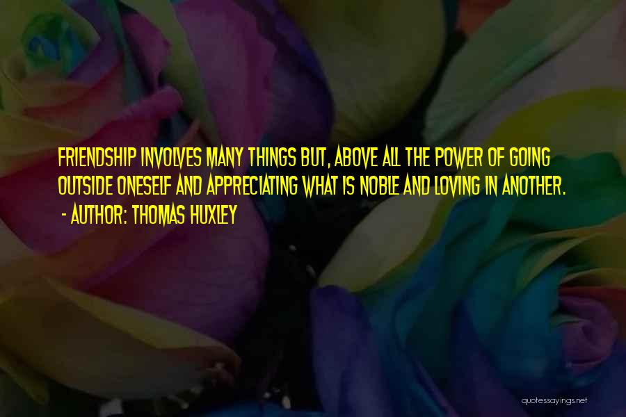 Thomas Huxley Quotes: Friendship Involves Many Things But, Above All The Power Of Going Outside Oneself And Appreciating What Is Noble And Loving