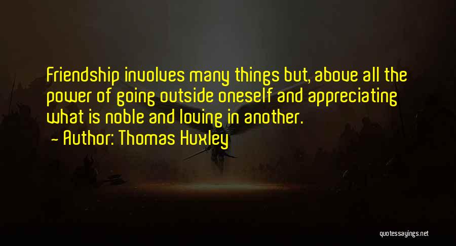 Thomas Huxley Quotes: Friendship Involves Many Things But, Above All The Power Of Going Outside Oneself And Appreciating What Is Noble And Loving