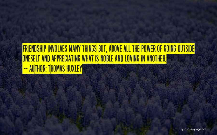 Thomas Huxley Quotes: Friendship Involves Many Things But, Above All The Power Of Going Outside Oneself And Appreciating What Is Noble And Loving