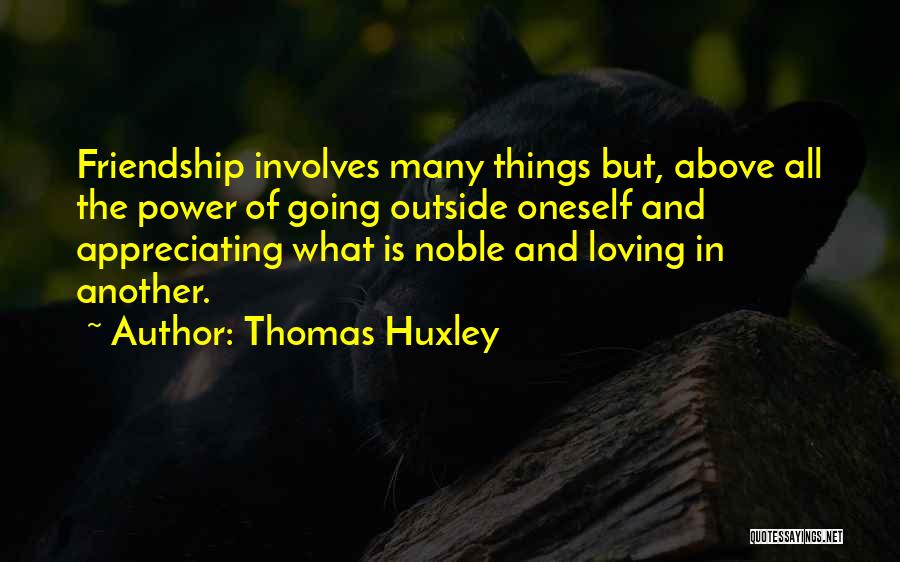 Thomas Huxley Quotes: Friendship Involves Many Things But, Above All The Power Of Going Outside Oneself And Appreciating What Is Noble And Loving