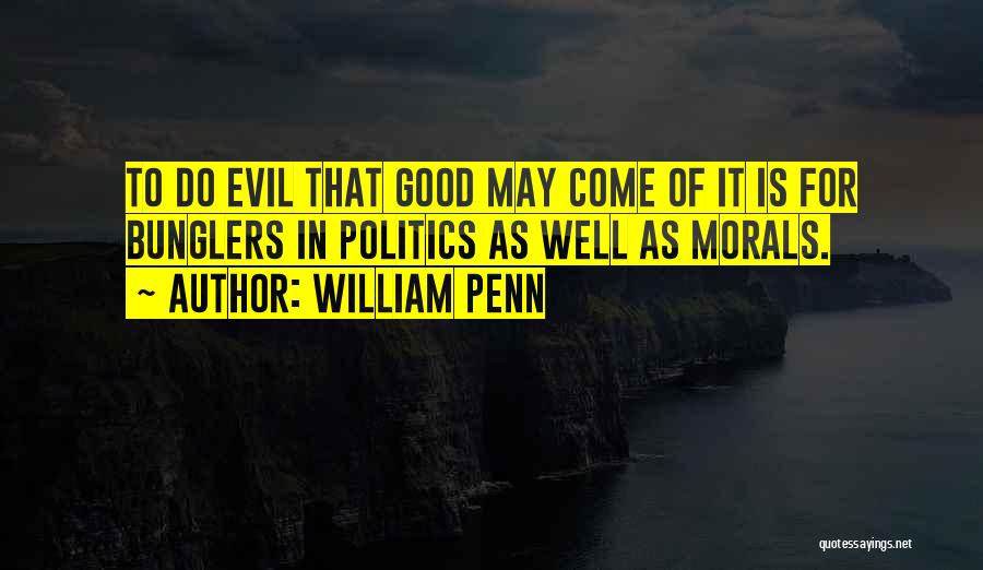 William Penn Quotes: To Do Evil That Good May Come Of It Is For Bunglers In Politics As Well As Morals.