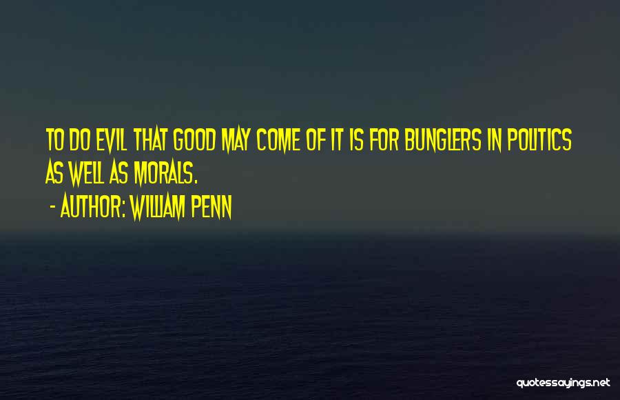 William Penn Quotes: To Do Evil That Good May Come Of It Is For Bunglers In Politics As Well As Morals.