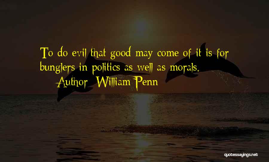 William Penn Quotes: To Do Evil That Good May Come Of It Is For Bunglers In Politics As Well As Morals.