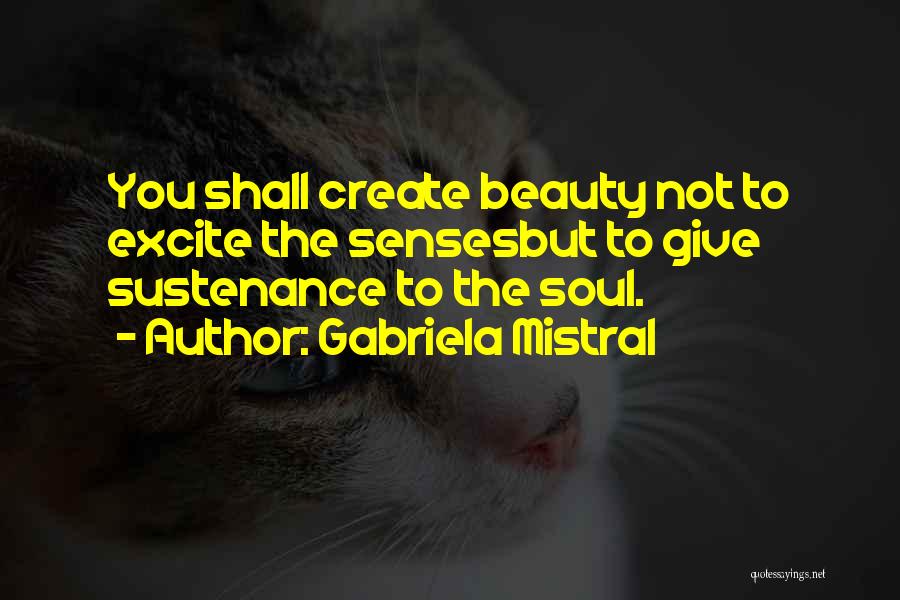 Gabriela Mistral Quotes: You Shall Create Beauty Not To Excite The Sensesbut To Give Sustenance To The Soul.
