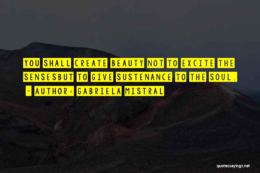 Gabriela Mistral Quotes: You Shall Create Beauty Not To Excite The Sensesbut To Give Sustenance To The Soul.