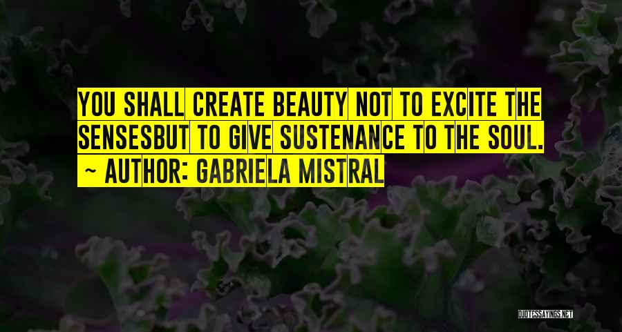 Gabriela Mistral Quotes: You Shall Create Beauty Not To Excite The Sensesbut To Give Sustenance To The Soul.