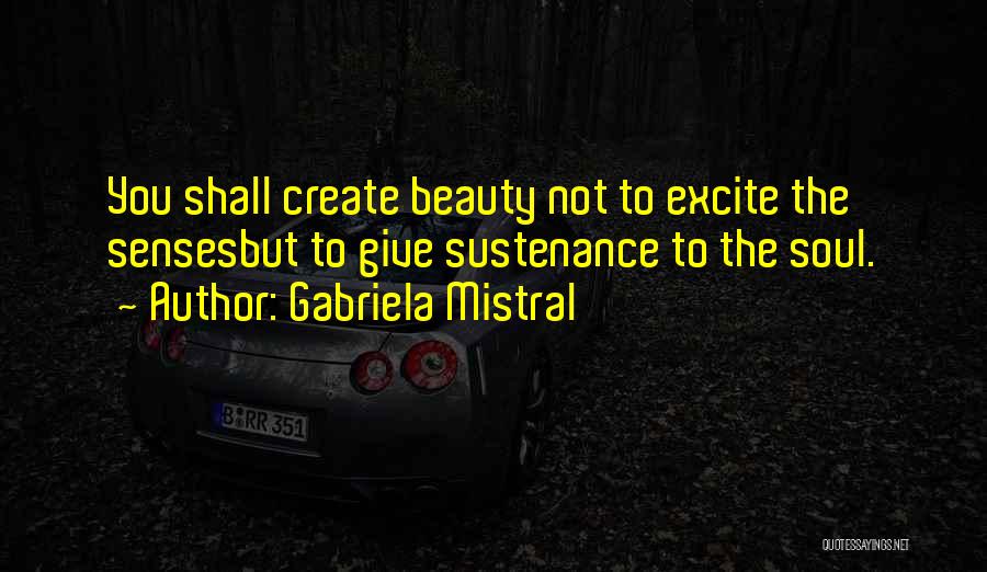 Gabriela Mistral Quotes: You Shall Create Beauty Not To Excite The Sensesbut To Give Sustenance To The Soul.