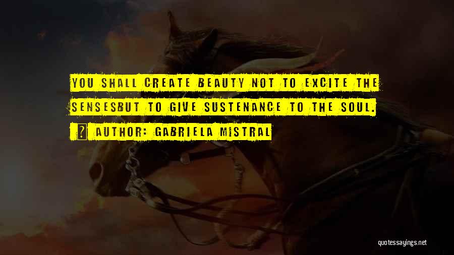 Gabriela Mistral Quotes: You Shall Create Beauty Not To Excite The Sensesbut To Give Sustenance To The Soul.