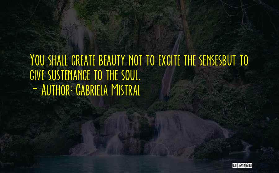 Gabriela Mistral Quotes: You Shall Create Beauty Not To Excite The Sensesbut To Give Sustenance To The Soul.
