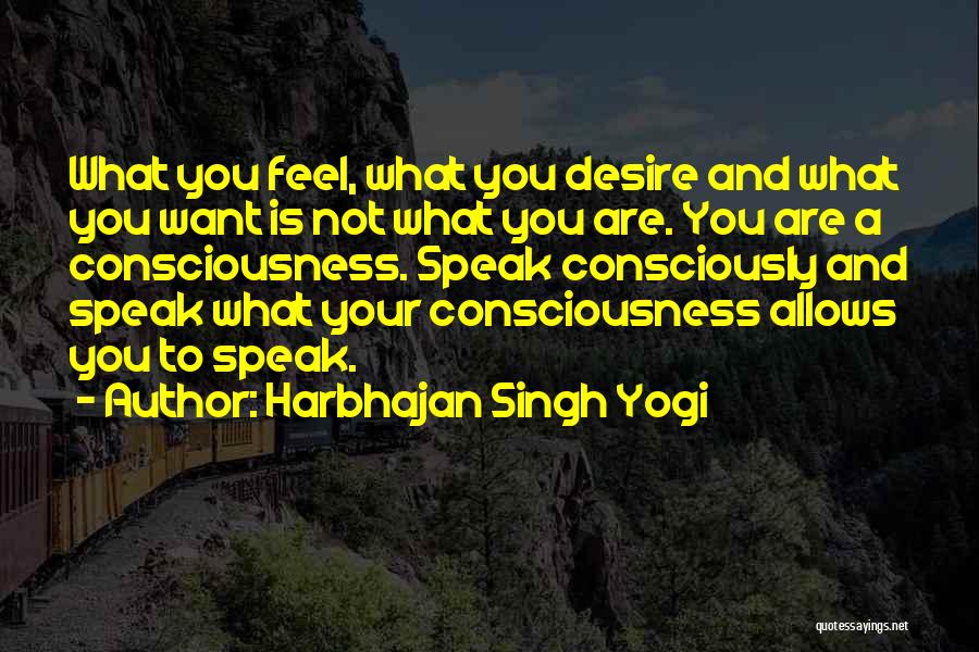 Harbhajan Singh Yogi Quotes: What You Feel, What You Desire And What You Want Is Not What You Are. You Are A Consciousness. Speak