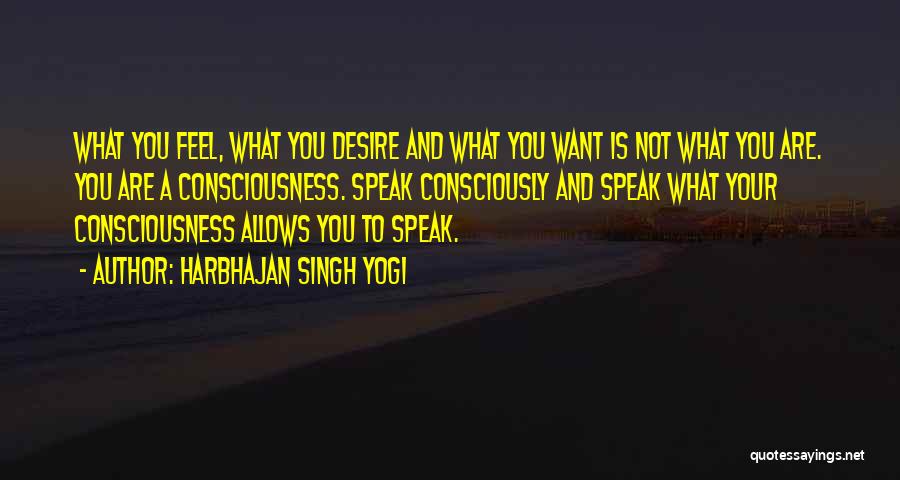 Harbhajan Singh Yogi Quotes: What You Feel, What You Desire And What You Want Is Not What You Are. You Are A Consciousness. Speak