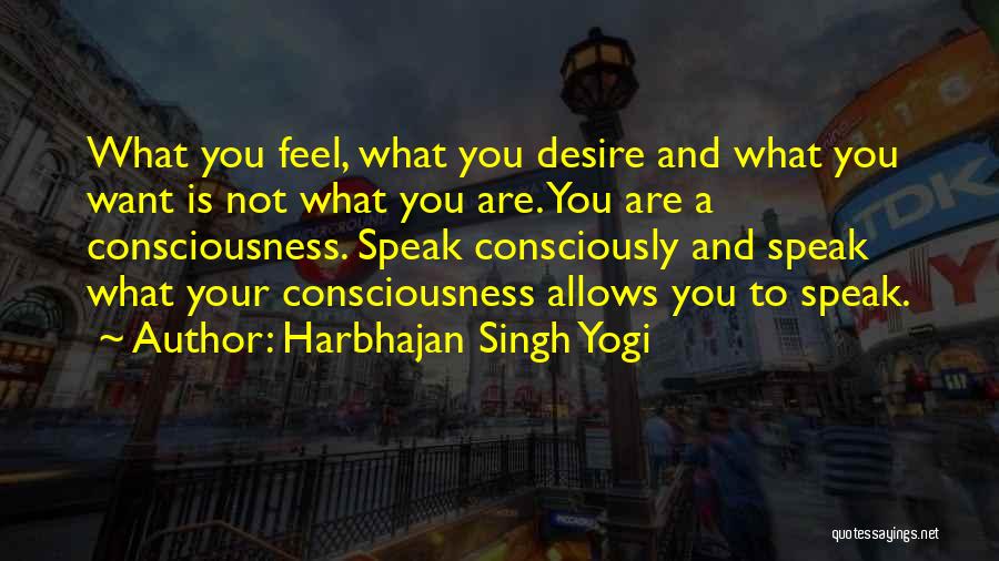 Harbhajan Singh Yogi Quotes: What You Feel, What You Desire And What You Want Is Not What You Are. You Are A Consciousness. Speak