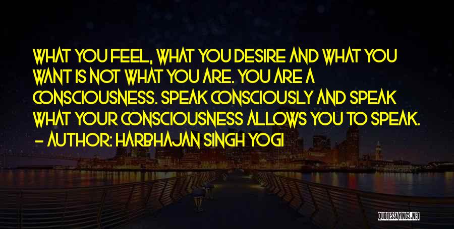 Harbhajan Singh Yogi Quotes: What You Feel, What You Desire And What You Want Is Not What You Are. You Are A Consciousness. Speak