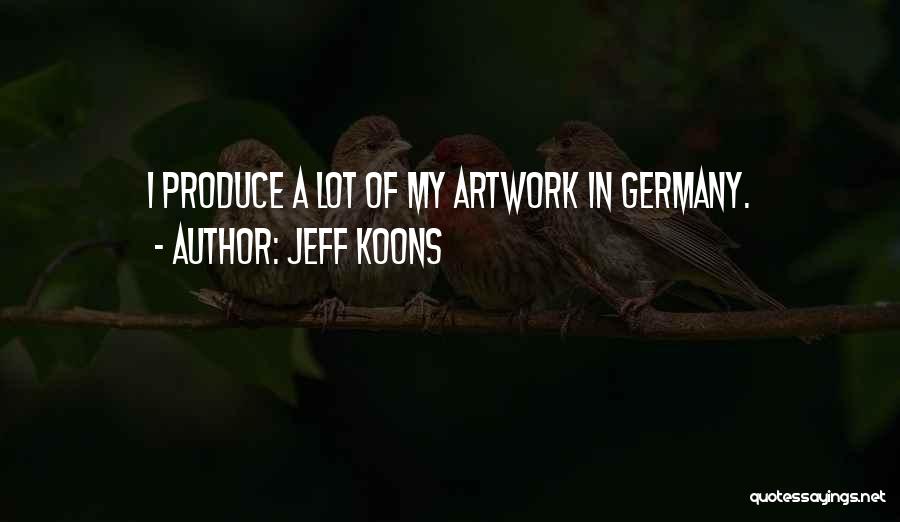 Jeff Koons Quotes: I Produce A Lot Of My Artwork In Germany.