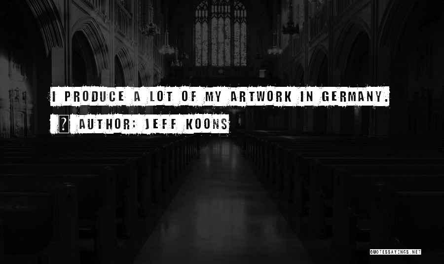Jeff Koons Quotes: I Produce A Lot Of My Artwork In Germany.