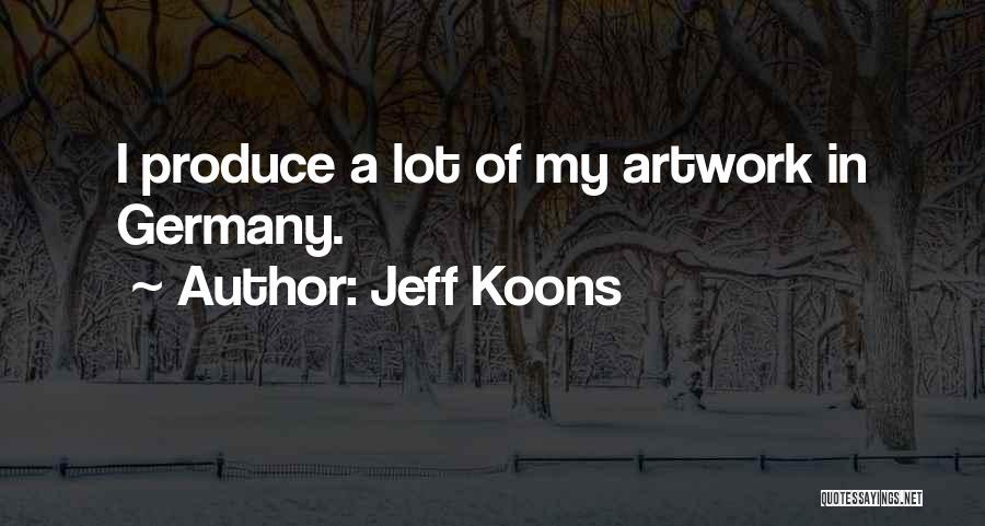 Jeff Koons Quotes: I Produce A Lot Of My Artwork In Germany.