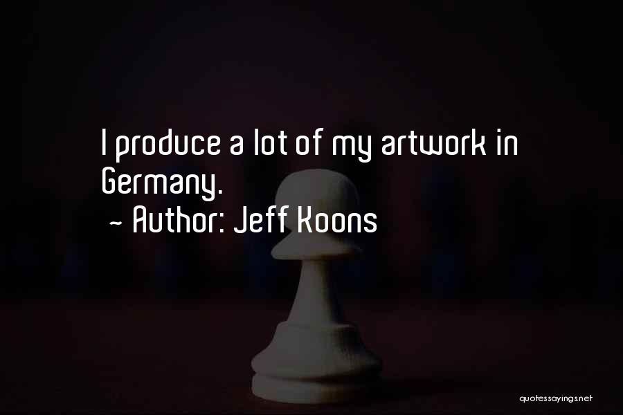 Jeff Koons Quotes: I Produce A Lot Of My Artwork In Germany.
