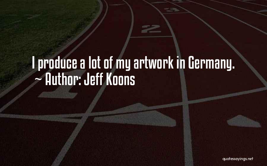 Jeff Koons Quotes: I Produce A Lot Of My Artwork In Germany.