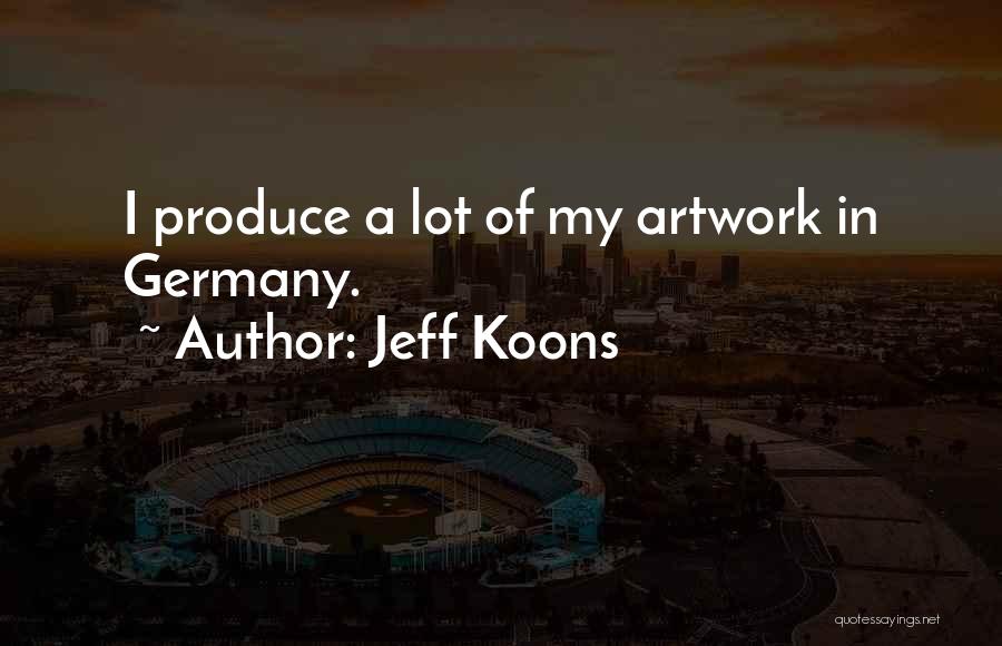 Jeff Koons Quotes: I Produce A Lot Of My Artwork In Germany.