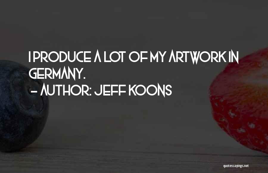 Jeff Koons Quotes: I Produce A Lot Of My Artwork In Germany.