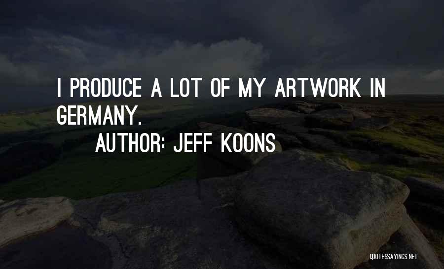 Jeff Koons Quotes: I Produce A Lot Of My Artwork In Germany.