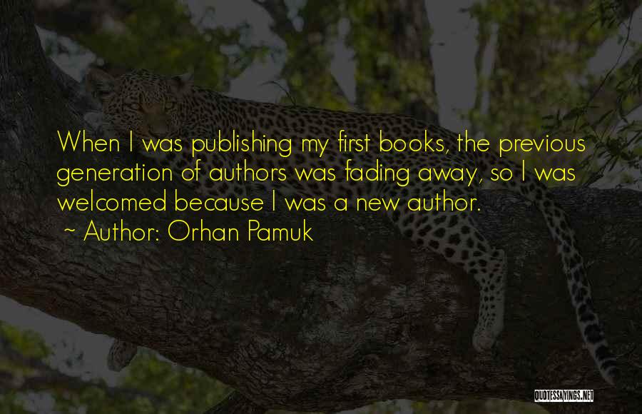 Orhan Pamuk Quotes: When I Was Publishing My First Books, The Previous Generation Of Authors Was Fading Away, So I Was Welcomed Because