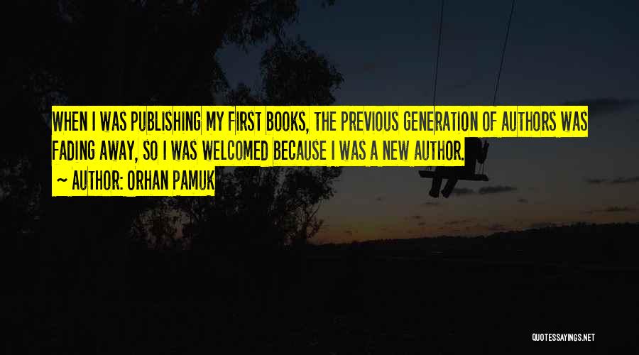 Orhan Pamuk Quotes: When I Was Publishing My First Books, The Previous Generation Of Authors Was Fading Away, So I Was Welcomed Because