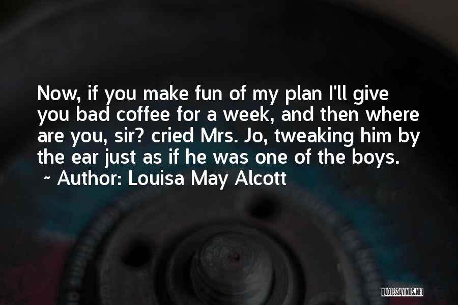 Louisa May Alcott Quotes: Now, If You Make Fun Of My Plan I'll Give You Bad Coffee For A Week, And Then Where Are