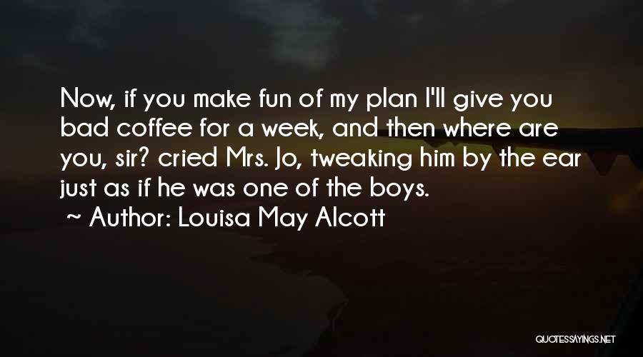 Louisa May Alcott Quotes: Now, If You Make Fun Of My Plan I'll Give You Bad Coffee For A Week, And Then Where Are