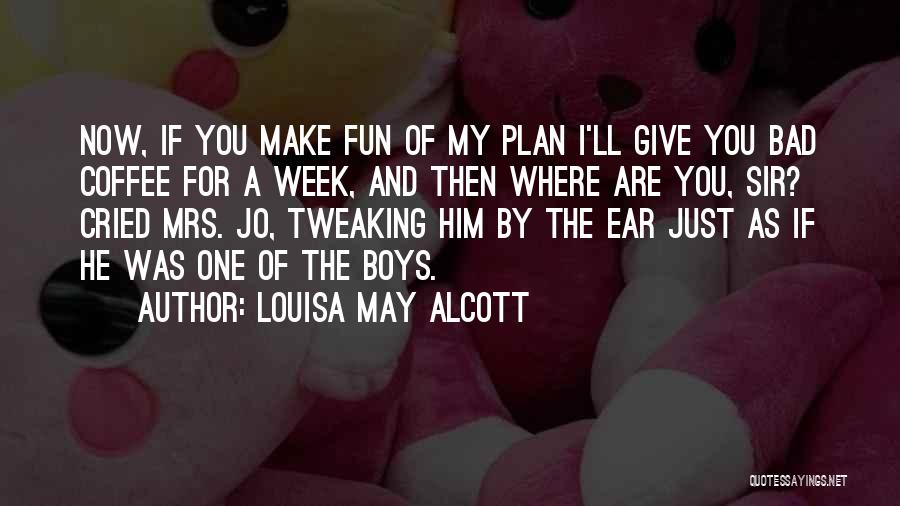 Louisa May Alcott Quotes: Now, If You Make Fun Of My Plan I'll Give You Bad Coffee For A Week, And Then Where Are