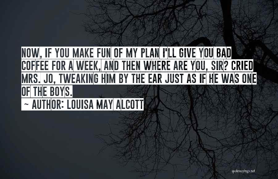 Louisa May Alcott Quotes: Now, If You Make Fun Of My Plan I'll Give You Bad Coffee For A Week, And Then Where Are