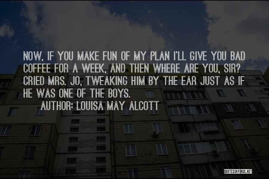 Louisa May Alcott Quotes: Now, If You Make Fun Of My Plan I'll Give You Bad Coffee For A Week, And Then Where Are