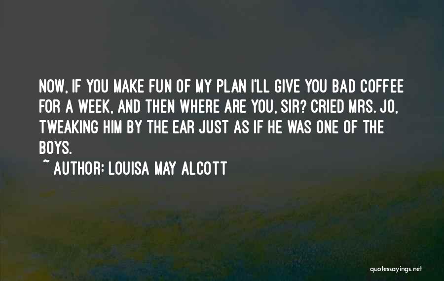 Louisa May Alcott Quotes: Now, If You Make Fun Of My Plan I'll Give You Bad Coffee For A Week, And Then Where Are