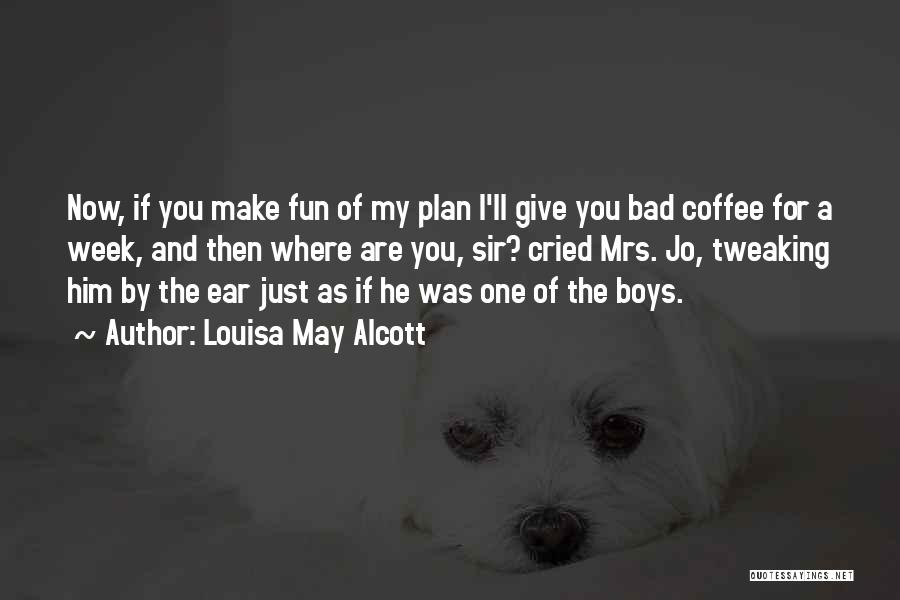 Louisa May Alcott Quotes: Now, If You Make Fun Of My Plan I'll Give You Bad Coffee For A Week, And Then Where Are