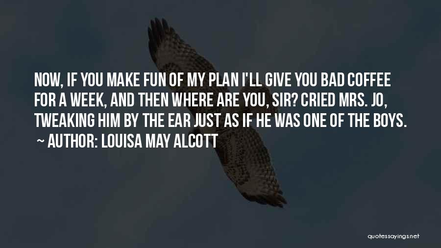 Louisa May Alcott Quotes: Now, If You Make Fun Of My Plan I'll Give You Bad Coffee For A Week, And Then Where Are