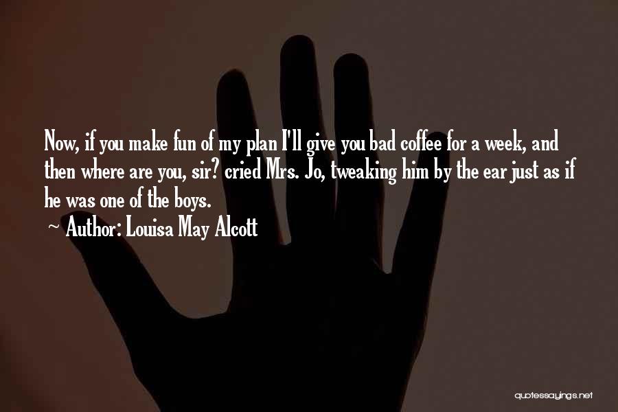 Louisa May Alcott Quotes: Now, If You Make Fun Of My Plan I'll Give You Bad Coffee For A Week, And Then Where Are