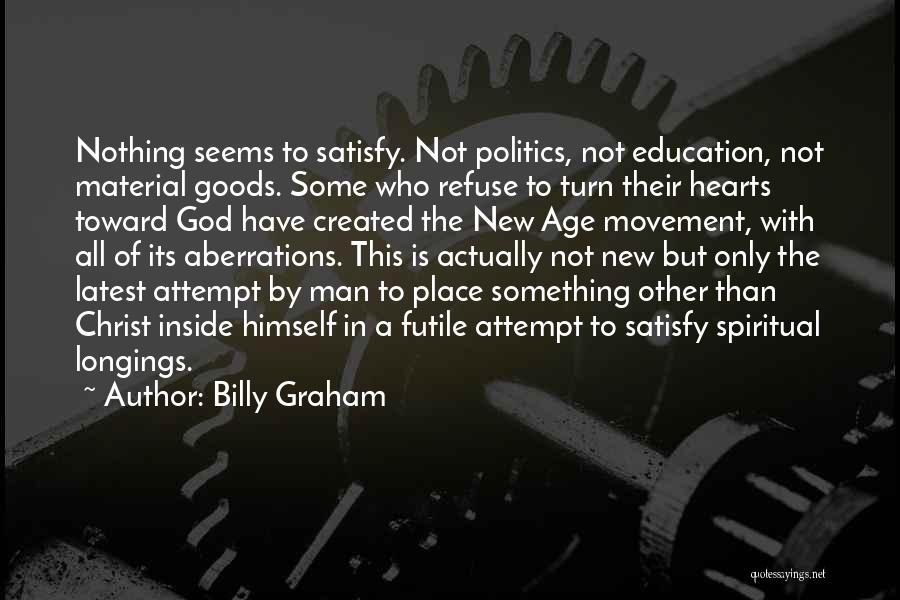 Billy Graham Quotes: Nothing Seems To Satisfy. Not Politics, Not Education, Not Material Goods. Some Who Refuse To Turn Their Hearts Toward God