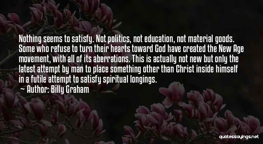 Billy Graham Quotes: Nothing Seems To Satisfy. Not Politics, Not Education, Not Material Goods. Some Who Refuse To Turn Their Hearts Toward God